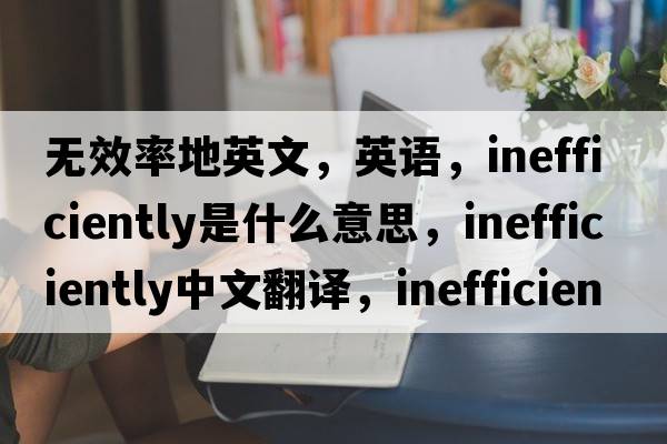 無(wú)效率地英文，英語(yǔ)，inefficiently是什么意思，inefficiently中文翻譯，inefficiently怎么讀、發(fā)音、用法及例句