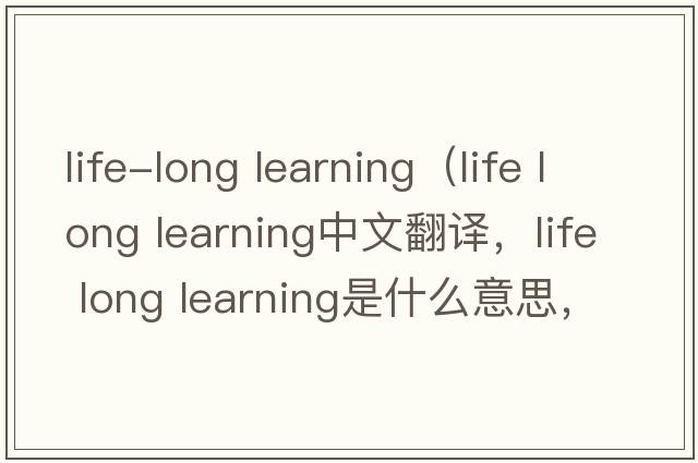 life-long learning（life long learning中文翻譯，life long learning是什么意思，life long learning發(fā)音、用法及例句）