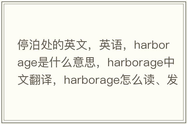 停泊處的英文，英語(yǔ)，harborage是什么意思，harborage中文翻譯，harborage怎么讀、發(fā)音、用法及例句