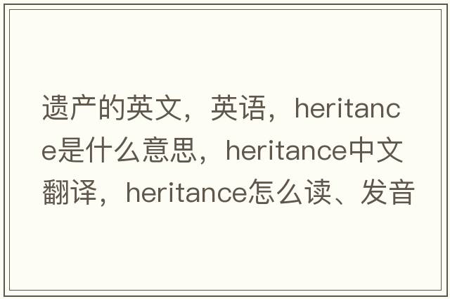 遺產(chǎn)的英文，英語(yǔ)，heritance是什么意思，heritance中文翻譯，heritance怎么讀、發(fā)音、用法及例句