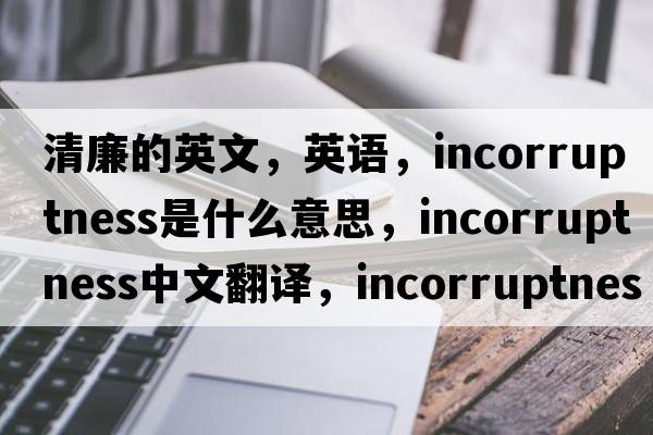 清廉的英文，英語(yǔ)，incorruptness是什么意思，incorruptness中文翻譯，incorruptness怎么讀、發(fā)音、用法及例句