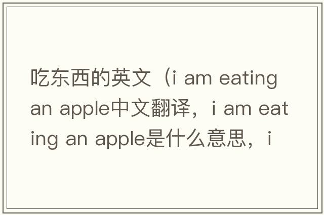 吃東西的英文（i am eating an apple中文翻譯，i am eating an apple是什么意思，i am eating an apple發(fā)音、用法及例句）