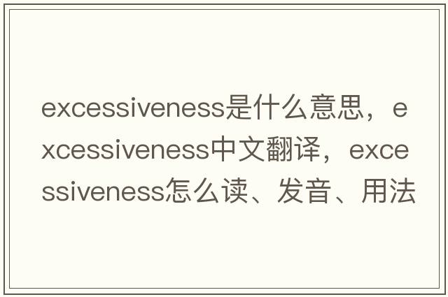 excessiveness是什么意思，excessiveness中文翻譯，excessiveness怎么讀、發(fā)音、用法及例句