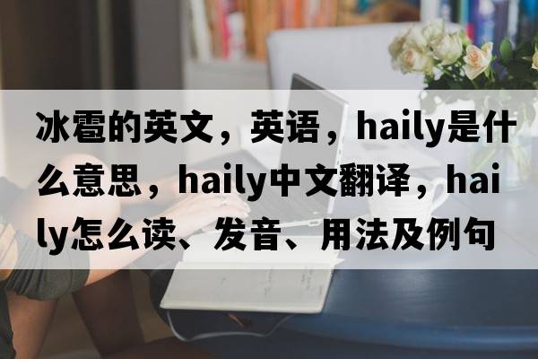 冰雹的英文，英語(yǔ)，haily是什么意思，haily中文翻譯，haily怎么讀、發(fā)音、用法及例句