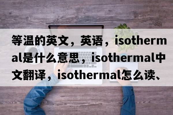 等溫的英文，英語(yǔ)，isothermal是什么意思，isothermal中文翻譯，isothermal怎么讀、發(fā)音、用法及例句