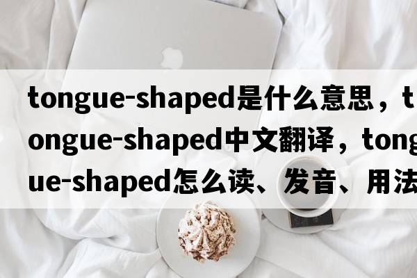 tongue-shaped是什么意思，tongue-shaped中文翻譯，tongue-shaped怎么讀、發(fā)音、用法及例句