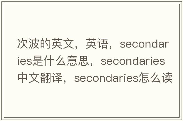 次波的英文，英語(yǔ)，secondaries是什么意思，secondaries中文翻譯，secondaries怎么讀、發(fā)音、用法及例句