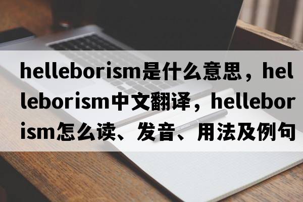 helleborism是什么意思，helleborism中文翻譯，helleborism怎么讀、發(fā)音、用法及例句