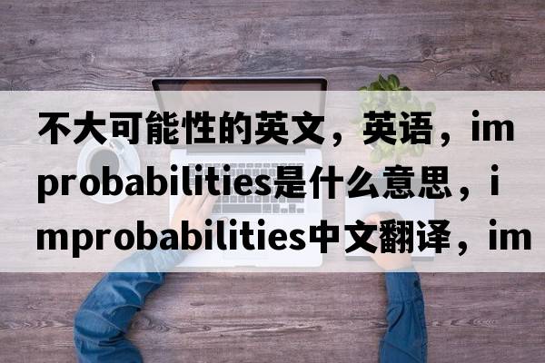 不大可能性的英文，英語(yǔ)，improbabilities是什么意思，improbabilities中文翻譯，improbabilities怎么讀、發(fā)音、用法及例句