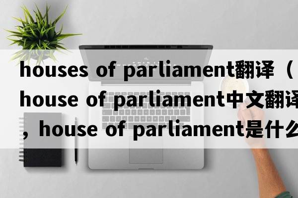houses of parliament翻譯（house of parliament中文翻譯，house of parliament是什么意思，house of parliament發(fā)音、用法及例句）
