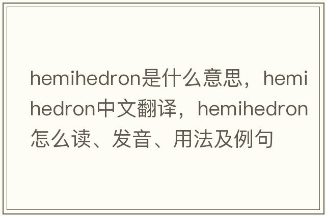 hemihedron是什么意思，hemihedron中文翻譯，hemihedron怎么讀、發(fā)音、用法及例句