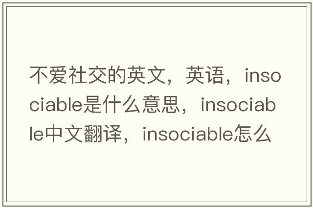 不愛(ài)社交的英文，英語(yǔ)，insociable是什么意思，insociable中文翻譯，insociable怎么讀、發(fā)音、用法及例句