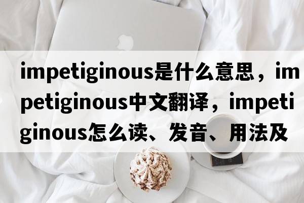 impetiginous是什么意思，impetiginous中文翻譯，impetiginous怎么讀、發(fā)音、用法及例句