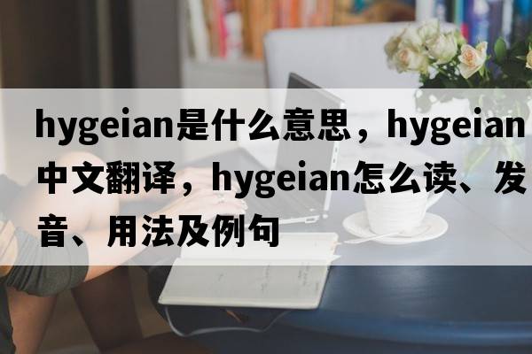 hygeian是什么意思，hygeian中文翻譯，hygeian怎么讀、發(fā)音、用法及例句