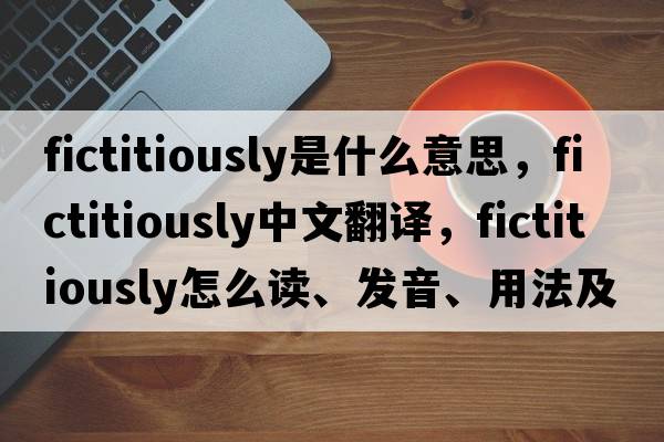 fictitiously是什么意思，fictitiously中文翻譯，fictitiously怎么讀、發(fā)音、用法及例句