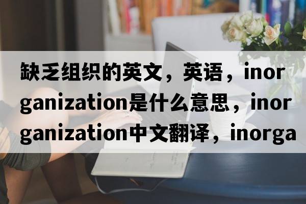 缺乏組織的英文，英語(yǔ)，inorganization是什么意思，inorganization中文翻譯，inorganization怎么讀、發(fā)音、用法及例句