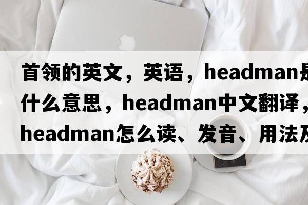 首領(lǐng)的英文，英語(yǔ)，headman是什么意思，headman中文翻譯，headman怎么讀、發(fā)音、用法及例句