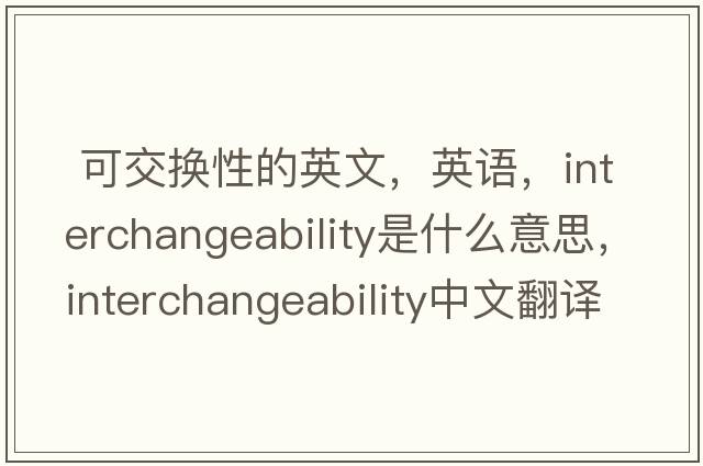  可交換性的英文，英語(yǔ)，interchangeability是什么意思，interchangeability中文翻譯，interchangeability怎么讀、發(fā)音、用法及例句