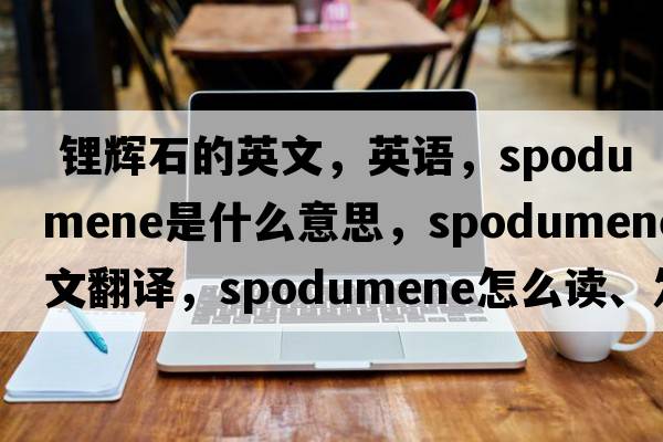  鋰輝石的英文，英語(yǔ)，spodumene是什么意思，spodumene中文翻譯，spodumene怎么讀、發(fā)音、用法及例句