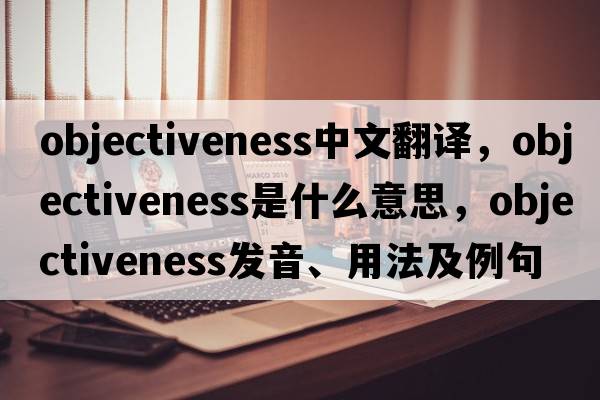 objectiveness中文翻譯，objectiveness是什么意思，objectiveness發(fā)音、用法及例句