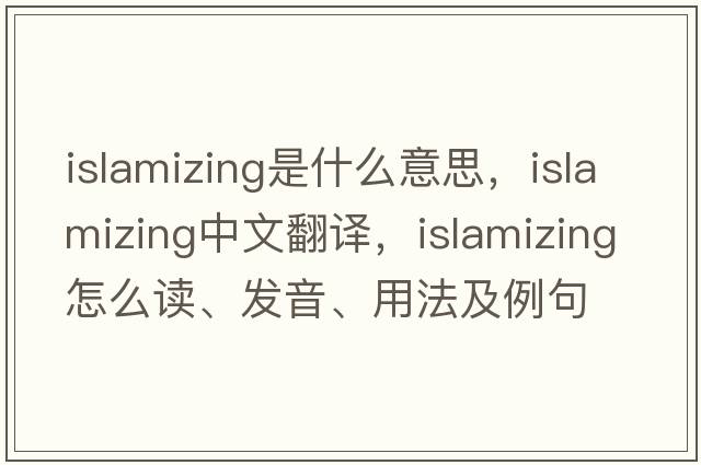 Islamizing是什么意思，Islamizing中文翻譯，Islamizing怎么讀、發(fā)音、用法及例句
