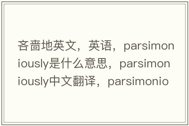 吝嗇地英文，英語(yǔ)，parsimoniously是什么意思，parsimoniously中文翻譯，parsimoniously怎么讀、發(fā)音、用法及例句