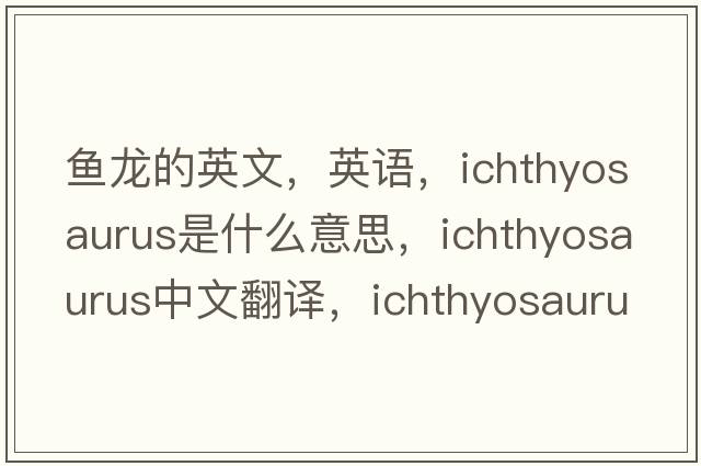 魚(yú)龍的英文，英語(yǔ)，ichthyosaurus是什么意思，ichthyosaurus中文翻譯，ichthyosaurus怎么讀、發(fā)音、用法及例句