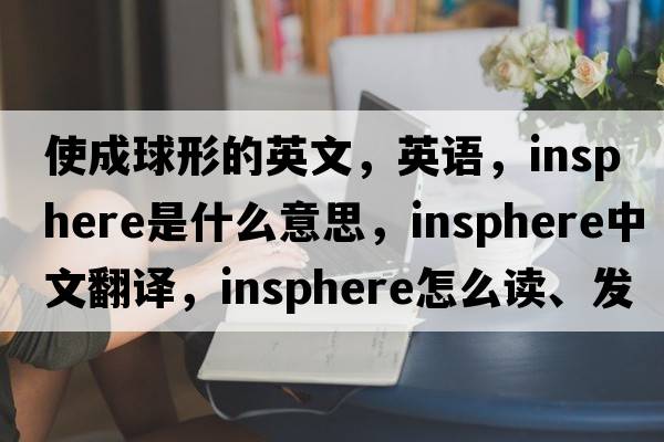 使成球形的英文，英語(yǔ)，insphere是什么意思，insphere中文翻譯，insphere怎么讀、發(fā)音、用法及例句