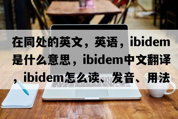 在同處的英文，英語(yǔ)，ibidem是什么意思，ibidem中文翻譯，ibidem怎么讀、發(fā)音、用法及例句