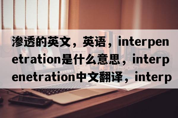 滲透的英文，英語(yǔ)，interpenetration是什么意思，interpenetration中文翻譯，interpenetration怎么讀、發(fā)音、用法及例句