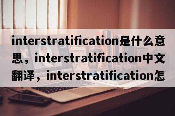 interstratification是什么意思，interstratification中文翻譯，interstratification怎么讀、發(fā)音、用法及例句