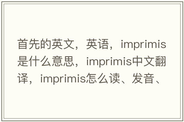 首先的英文，英語(yǔ)，imprimis是什么意思，imprimis中文翻譯，imprimis怎么讀、發(fā)音、用法及例句