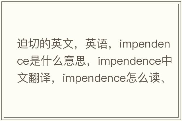 迫切的英文，英語(yǔ)，impendence是什么意思，impendence中文翻譯，impendence怎么讀、發(fā)音、用法及例句