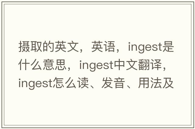 攝取的英文，英語(yǔ)，ingest是什么意思，ingest中文翻譯，ingest怎么讀、發(fā)音、用法及例句