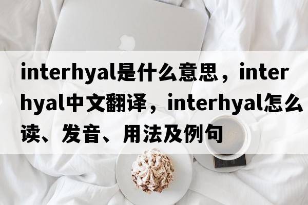 interhyal是什么意思，interhyal中文翻譯，interhyal怎么讀、發(fā)音、用法及例句