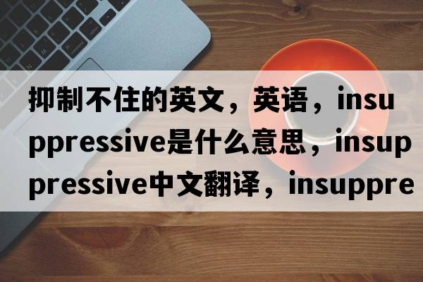 抑制不住的英文，英語(yǔ)，insuppressive是什么意思，insuppressive中文翻譯，insuppressive怎么讀、發(fā)音、用法及例句