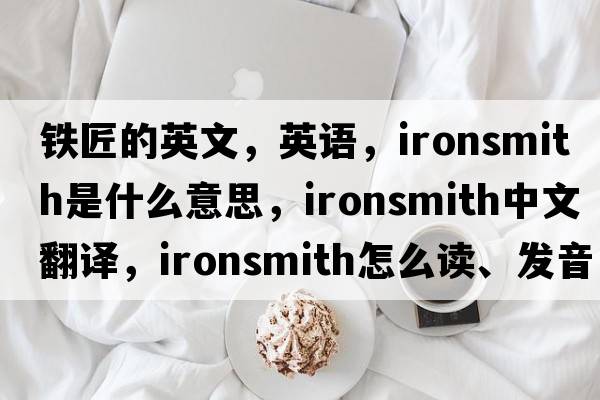 鐵匠的英文，英語(yǔ)，ironsmith是什么意思，ironsmith中文翻譯，ironsmith怎么讀、發(fā)音、用法及例句