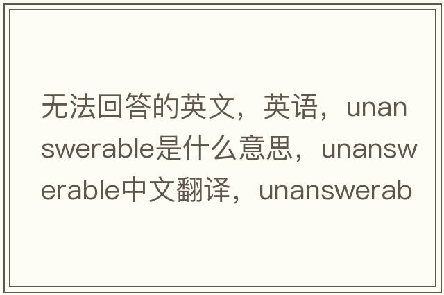 無(wú)法回答的英文，英語(yǔ)，unanswerable是什么意思，unanswerable中文翻譯，unanswerable怎么讀、發(fā)音、用法及例句