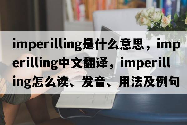 imperilling是什么意思，imperilling中文翻譯，imperilling怎么讀、發(fā)音、用法及例句