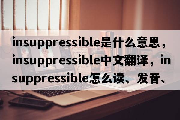 insuppressible是什么意思，insuppressible中文翻譯，insuppressible怎么讀、發(fā)音、用法及例句