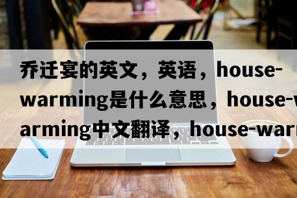 喬遷宴的英文，英語(yǔ)，house-warming是什么意思，house-warming中文翻譯，house-warming怎么讀、發(fā)音、用法及例句