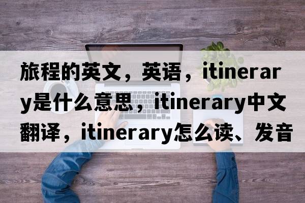旅程的英文，英語(yǔ)，itinerary是什么意思，itinerary中文翻譯，itinerary怎么讀、發(fā)音、用法及例句