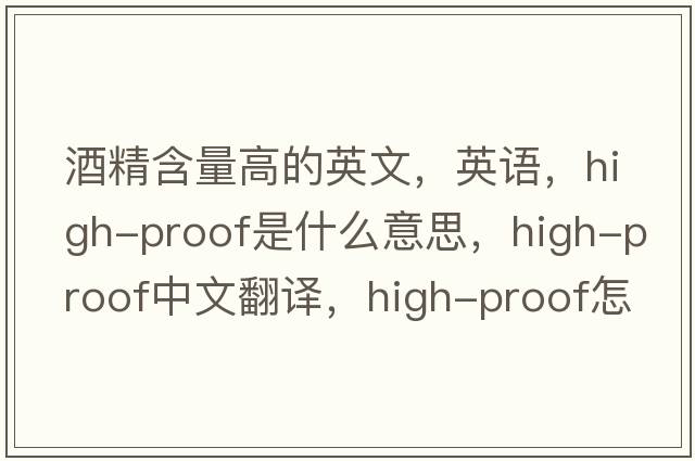 酒精含量高的英文，英語(yǔ)，high-proof是什么意思，high-proof中文翻譯，high-proof怎么讀、發(fā)音、用法及例句