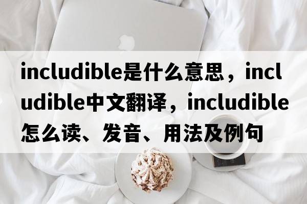 includible是什么意思，includible中文翻譯，includible怎么讀、發(fā)音、用法及例句