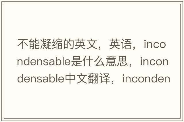 不能凝縮的英文，英語(yǔ)，incondensable是什么意思，incondensable中文翻譯，incondensable怎么讀、發(fā)音、用法及例句
