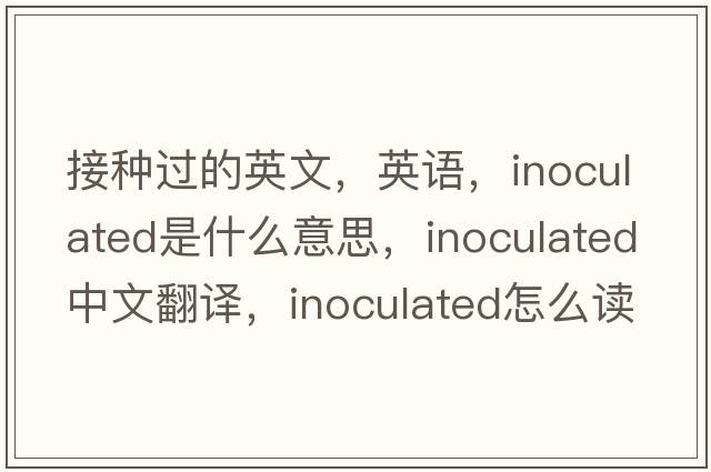 接種過(guò)的英文，英語(yǔ)，inoculated是什么意思，inoculated中文翻譯，inoculated怎么讀、發(fā)音、用法及例句