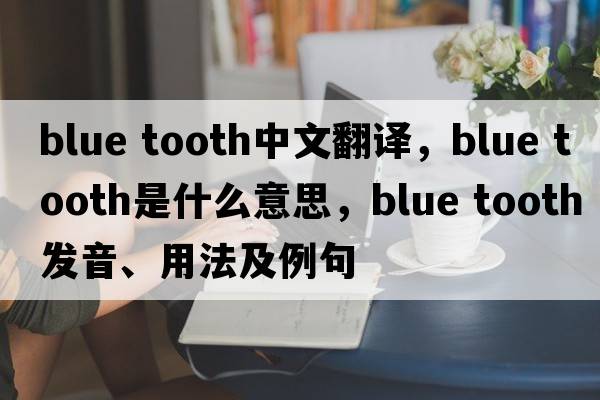 blue tooth中文翻譯，blue tooth是什么意思，blue tooth發(fā)音、用法及例句