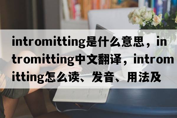 intromitting是什么意思，intromitting中文翻譯，intromitting怎么讀、發(fā)音、用法及例句
