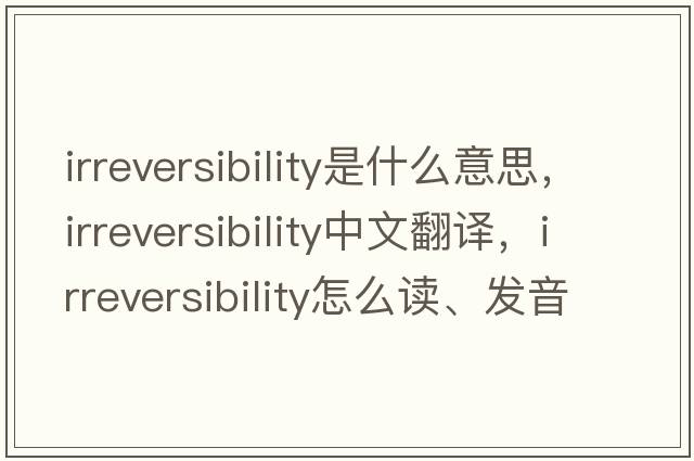 irreversibility是什么意思，irreversibility中文翻譯，irreversibility怎么讀、發(fā)音、用法及例句