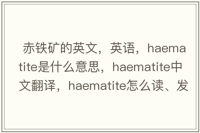  赤鐵礦的英文，英語(yǔ)，haematite是什么意思，haematite中文翻譯，haematite怎么讀、發(fā)音、用法及例句